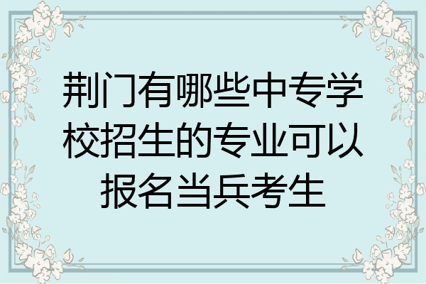 荆门有哪些中专学校招生的专业可以报名当兵考生