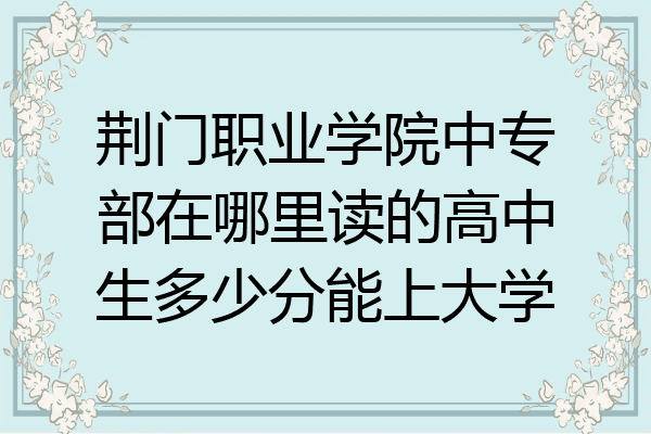 荆门职业学院中专部在哪里读的高中生多少分能上大学