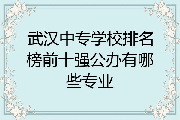 武汉中专学校排名榜前十强公办有哪些专业