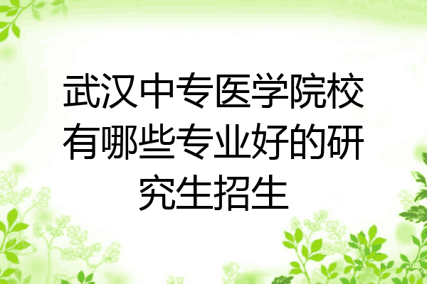 武汉中专医学院校有哪些专业好的研究生招生