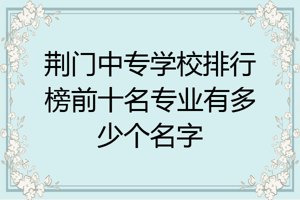荆门中专学校排行榜前十名专业有多少个名字