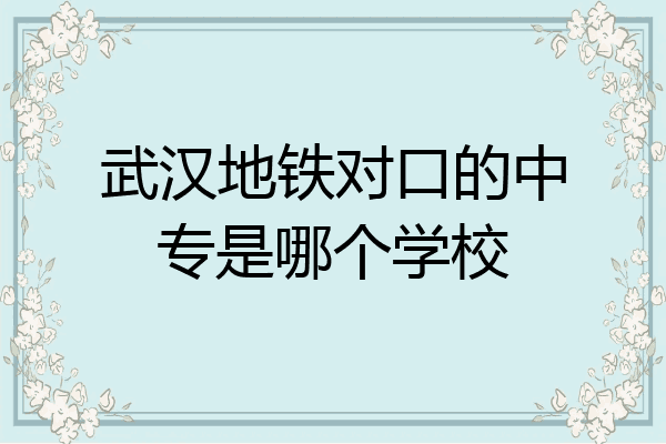武汉地铁对口的中专是哪个学校