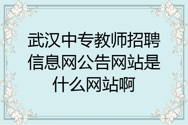 武汉中专教师招聘信息网公告网站是什么网站啊