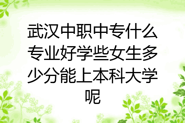 武汉中职中专什么专业好学些女生多少分能上本科大学呢