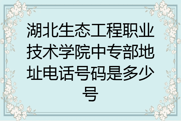湖北生态工程职业技术学院中专部地址电话号码是多少号