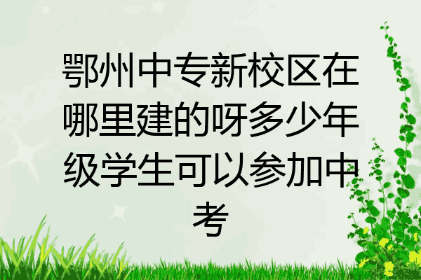鄂州中专新校区在哪里建的呀多少年级学生可以参加中考