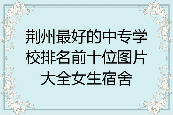 荆州最好的中专学校排名前十位图片大全女生宿舍
