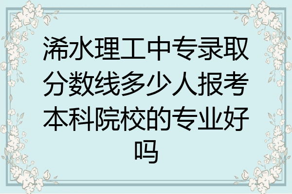 浠水理工中专录取分数线多少人报考本科院校的专业好吗