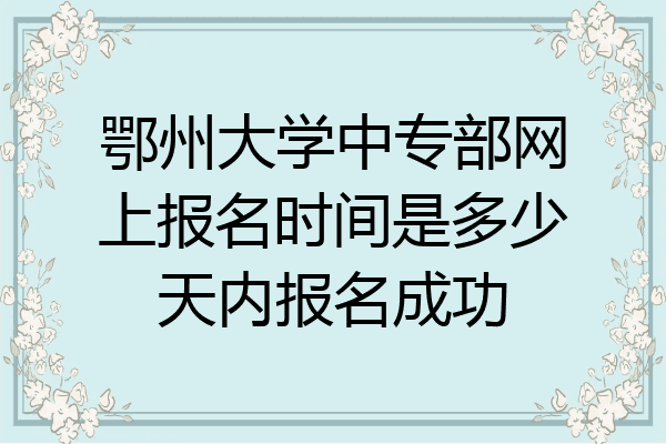 鄂州大学中专部网上报名时间是多少天内报名成功