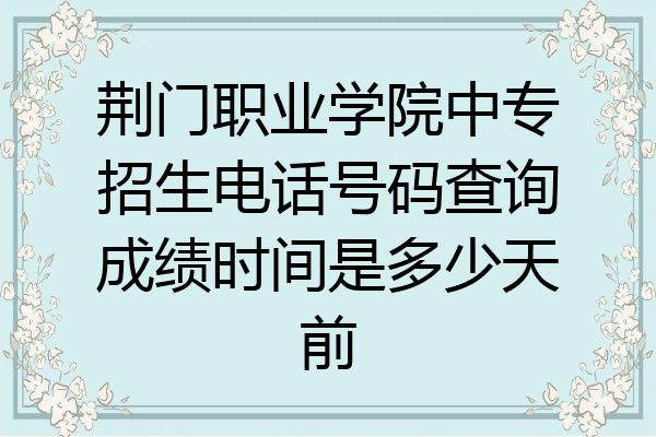 荆门职业学院中专招生电话号码查询成绩时间是多少天前