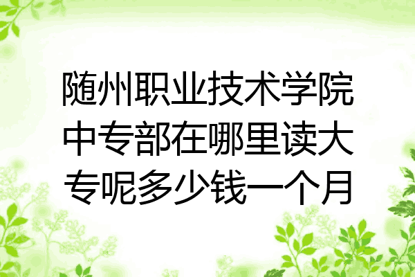 随州职业技术学院中专部在哪里读大专呢多少钱一个月