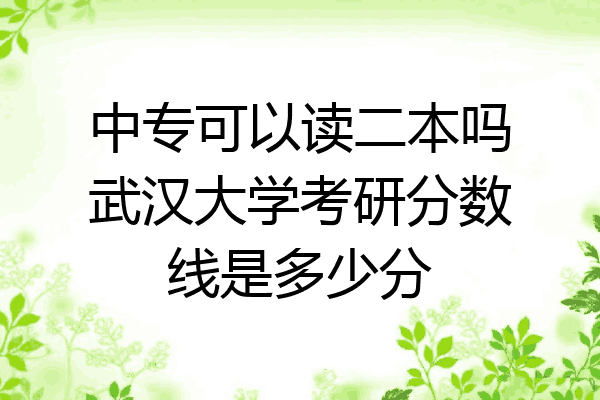 中专可以读二本吗武汉大学考研分数线是多少分