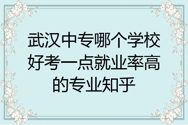武汉中专哪个学校好考一点就业率高的专业知乎