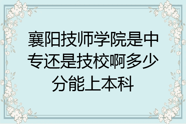 襄阳技师学院是中专还是技校啊多少分能上本科
