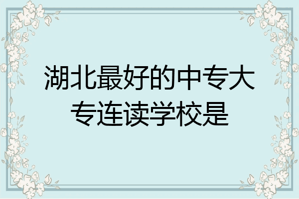 湖北最好的中专大专连读学校是