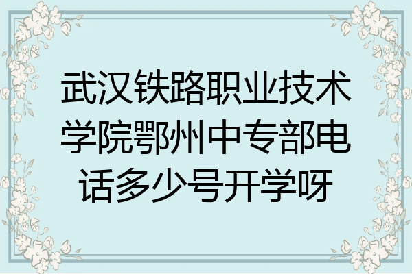 武汉铁路职业技术学院鄂州中专部电话多少号开学呀