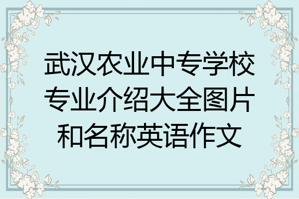 武汉农业中专学校专业介绍大全图片和名称英语作文