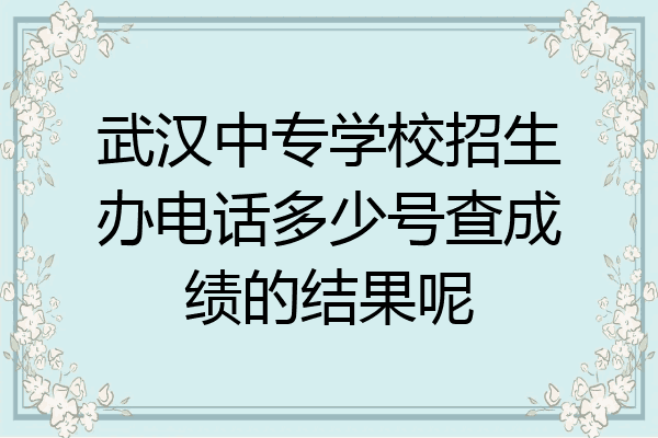 武汉中专学校招生办电话多少号查成绩的结果呢