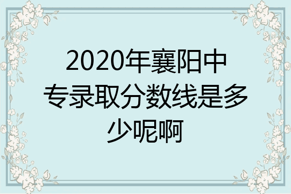 2020年襄阳中专录取分数线是多少呢啊
