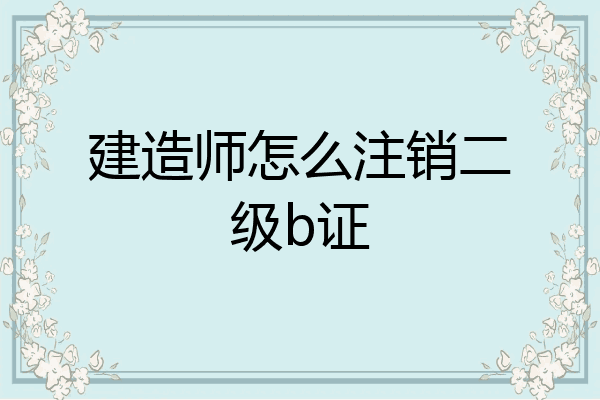 建造师怎么注销二级b证