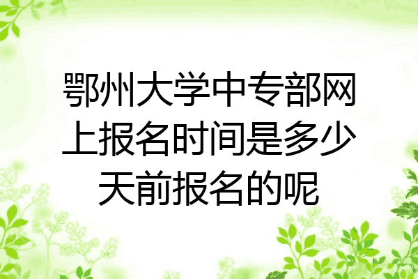 鄂州大学中专部网上报名时间是多少天前报名的呢