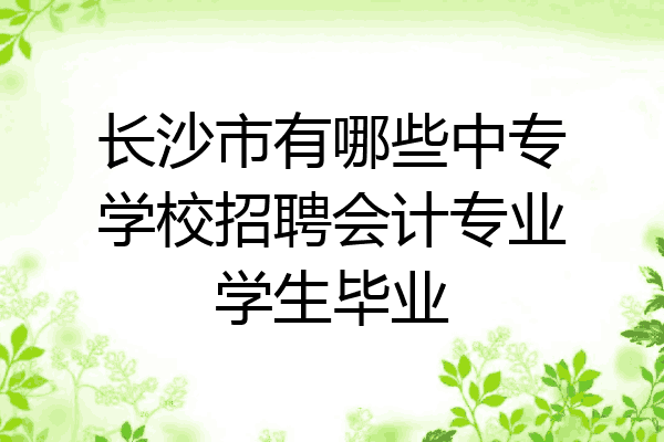 长沙市有哪些中专学校招聘会计专业学生毕业