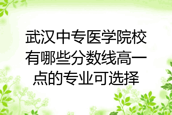 武汉中专医学院校有哪些分数线高一点的专业可选择