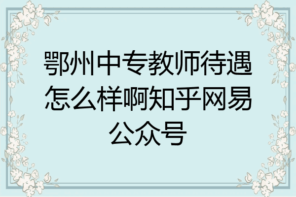 鄂州中专教师待遇怎么样啊知乎网易公众号