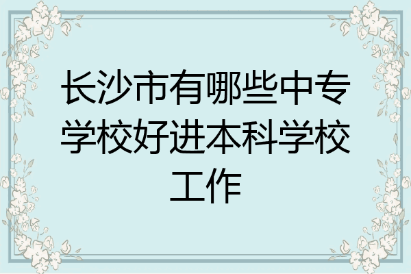 长沙市有哪些中专学校好进本科学校工作
