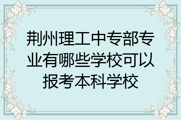 荆州理工中专部专业有哪些学校可以报考本科学校