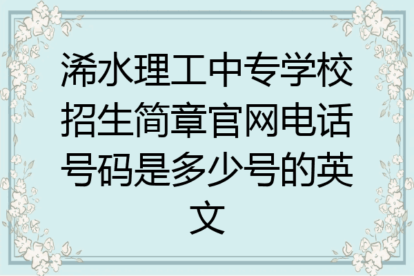 浠水理工中专学校招生简章官网电话号码是多少号的英文