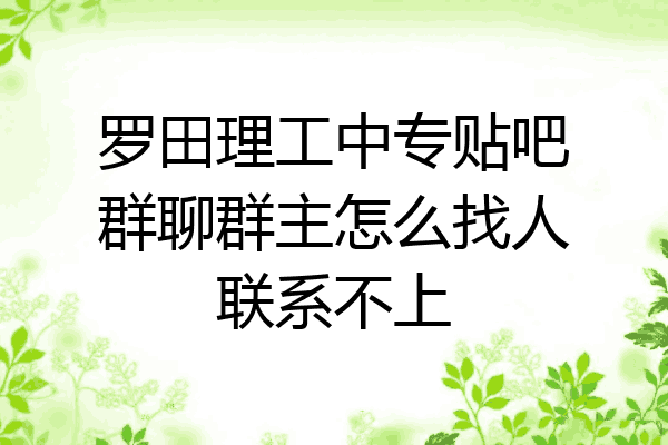 罗田理工中专贴吧群聊群主怎么找人联系不上