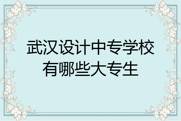 武汉设计中专学校有哪些大专生