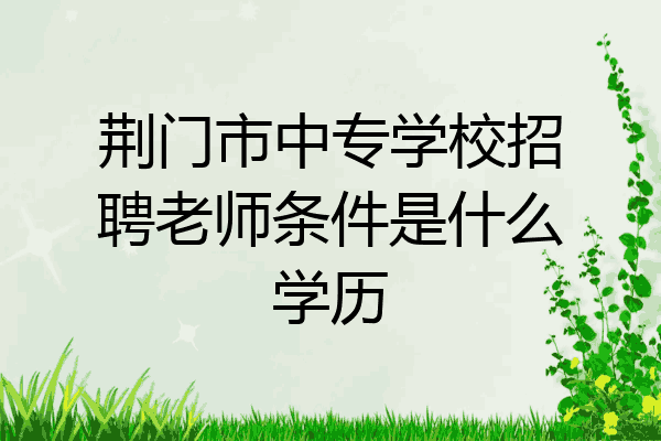 荆门市中专学校招聘老师条件是什么学历