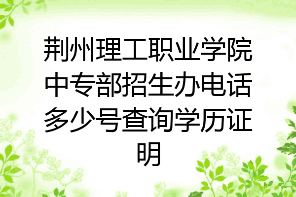 荆州理工职业学院中专部招生办电话多少号查询学历证明