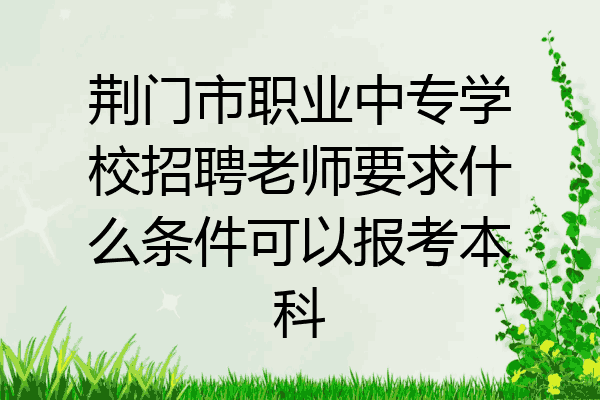 荆门市职业中专学校招聘老师要求什么条件可以报考本科