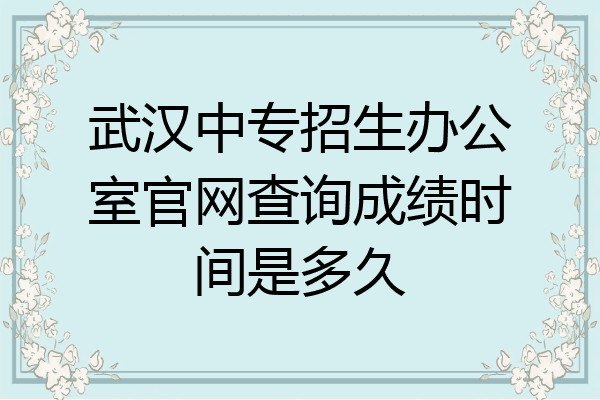 武汉中专招生办公室官网查询成绩时间是多久