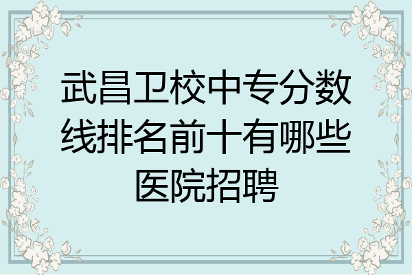 武昌卫校中专分数线排名前十有哪些医院招聘