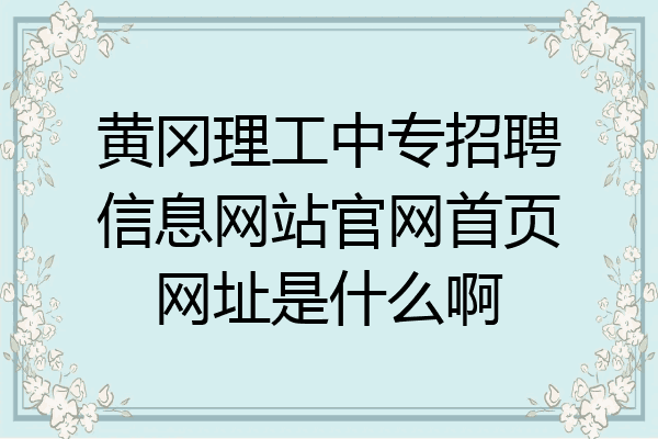 黄冈理工中专招聘信息网站官网首页网址是什么啊