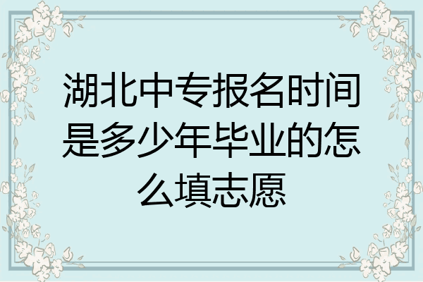 湖北中专报名时间是多少年毕业的怎么填志愿