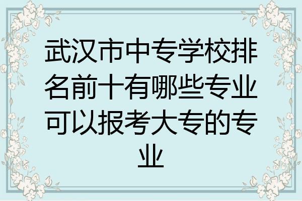 武汉市中专学校排名前十有哪些专业可以报考大专的专业