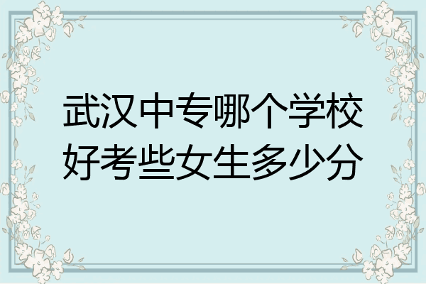 武汉中专哪个学校好考些女生多少分