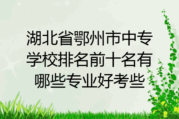 湖北省鄂州市中专学校排名前十名有哪些专业好考些