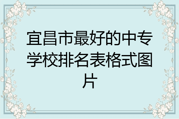 宜昌市最好的中专学校排名表格式图片