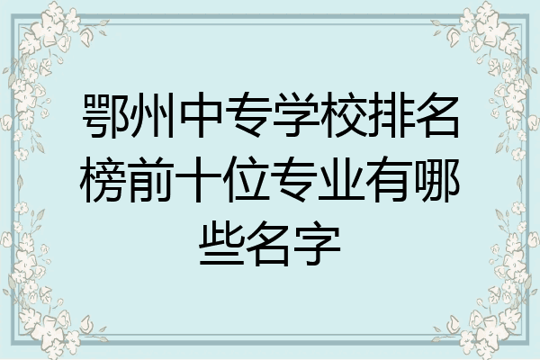 鄂州中专学校排名榜前十位专业有哪些名字