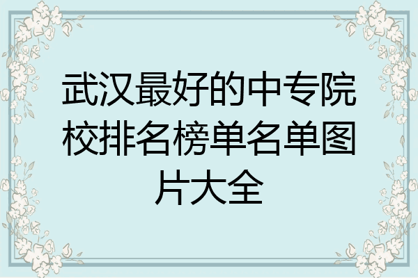 武汉最好的中专院校排名榜单名单图片大全