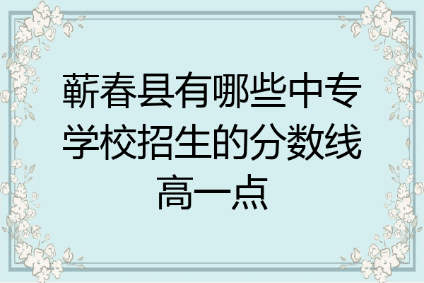 蕲春县有哪些中专学校招生的分数线高一点