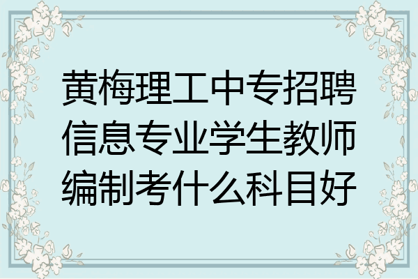 黄梅理工中专招聘信息专业学生教师编制考什么科目好