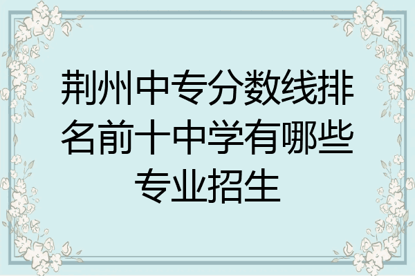 荆州中专分数线排名前十中学有哪些专业招生