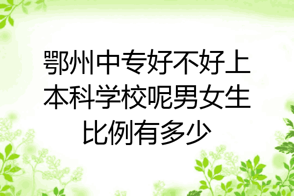 鄂州中专好不好上本科学校呢男女生比例有多少